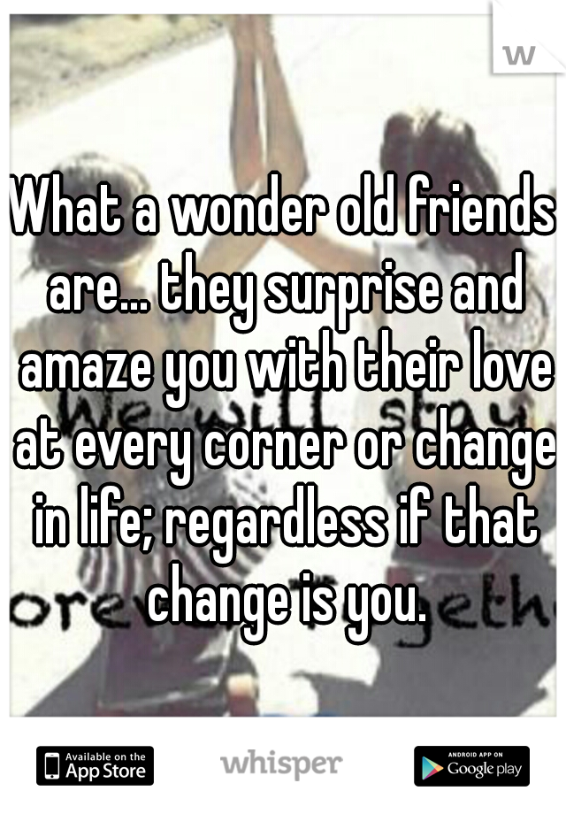 What a wonder old friends are... they surprise and amaze you with their love at every corner or change in life; regardless if that change is you.