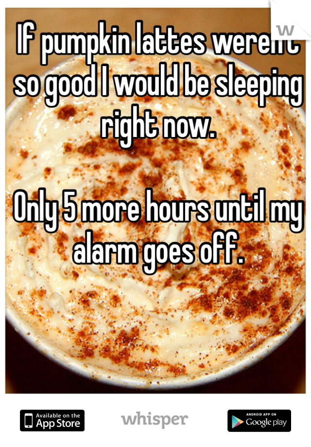 If pumpkin lattes weren't so good I would be sleeping right now. 

Only 5 more hours until my alarm goes off.