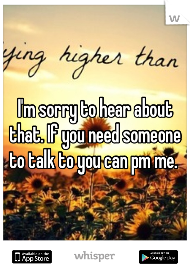 I'm sorry to hear about that. If you need someone to talk to you can pm me. 