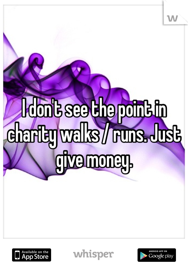 I don't see the point in charity walks / runs. Just give money. 