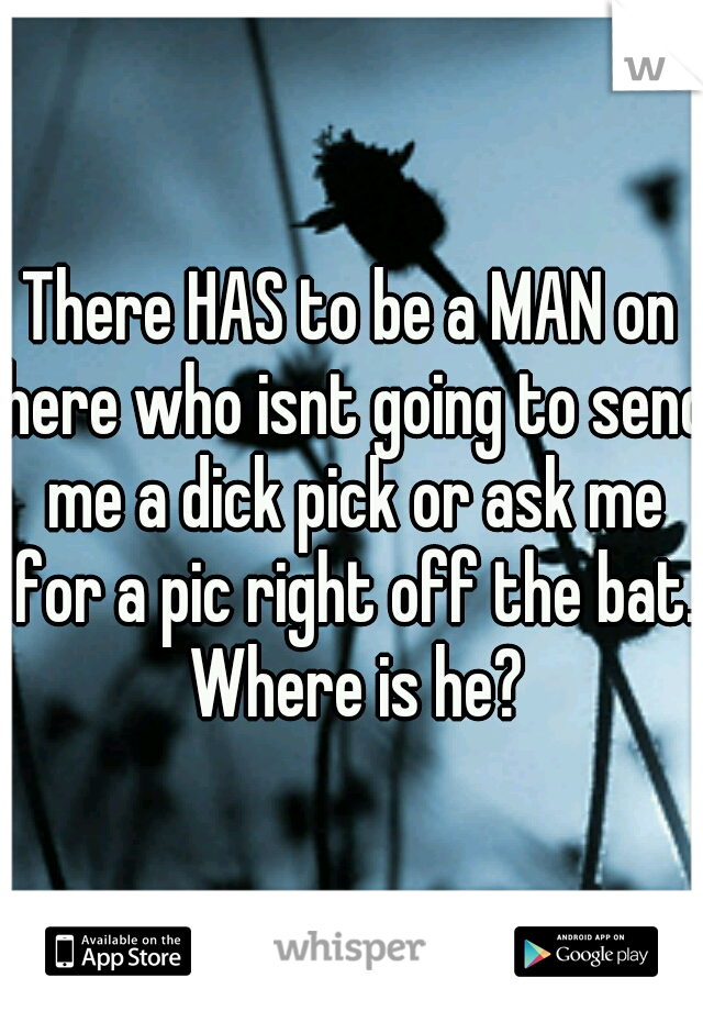 There HAS to be a MAN on here who isnt going to send me a dick pick or ask me for a pic right off the bat. Where is he?