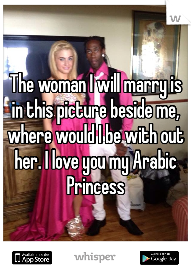 The woman I will marry is in this picture beside me, where would I be with out her. I love you my Arabic Princess