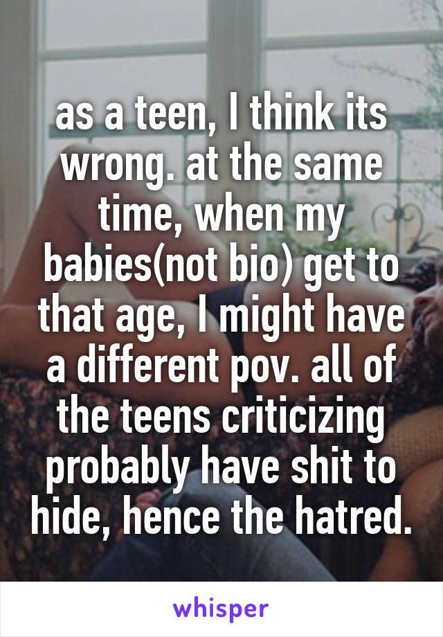 as a teen, I think its wrong. at the same time, when my babies(not bio) get to that age, I might have a different pov. all of the teens criticizing probably have shit to hide, hence the hatred.