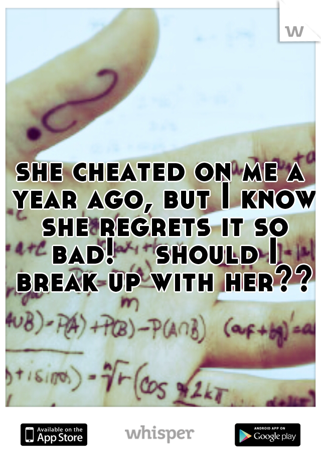she cheated on me a year ago, but I know she regrets it so bad! 

should I break up with her??