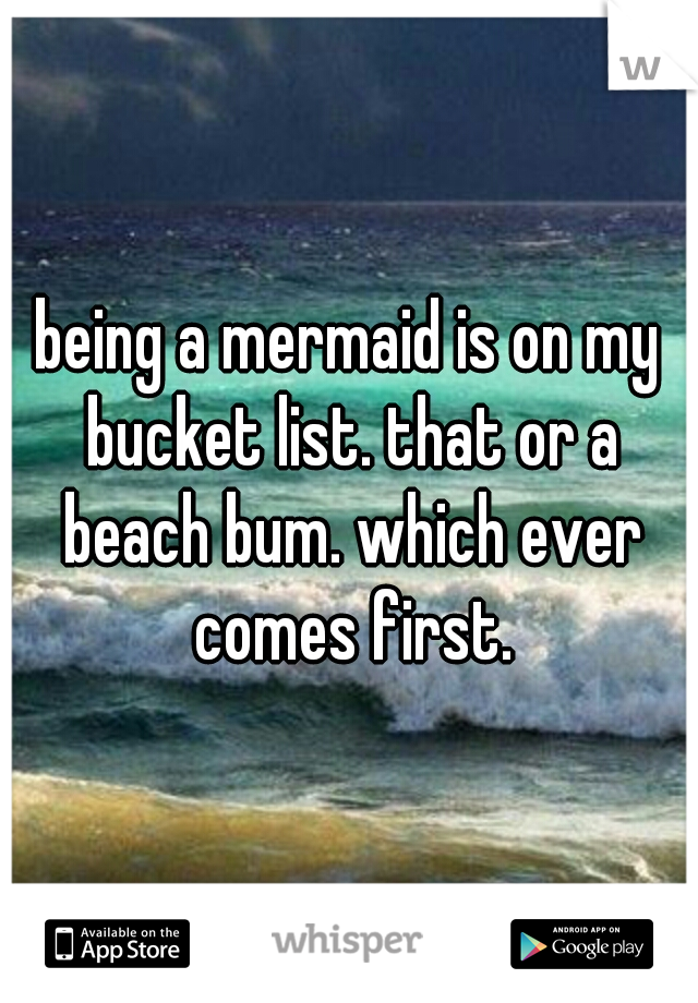 being a mermaid is on my bucket list. that or a beach bum. which ever comes first.