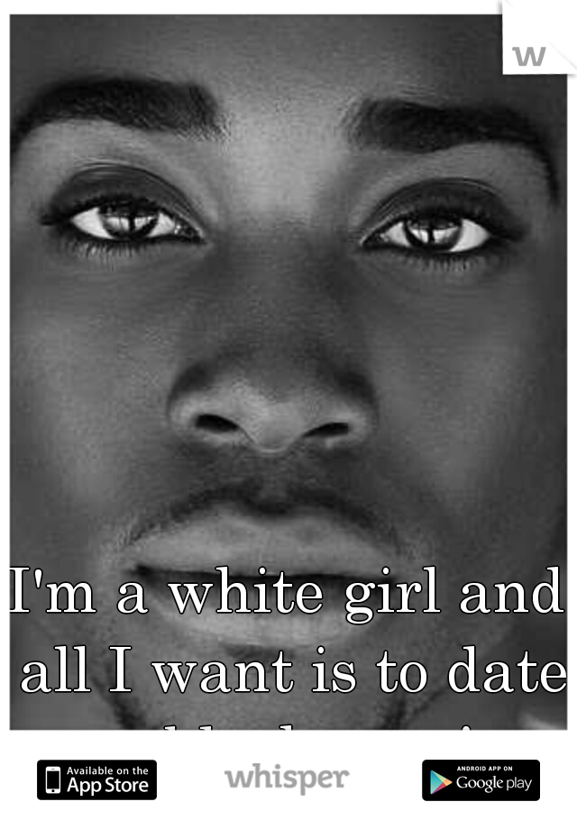 I'm a white girl and all I want is to date a black man!