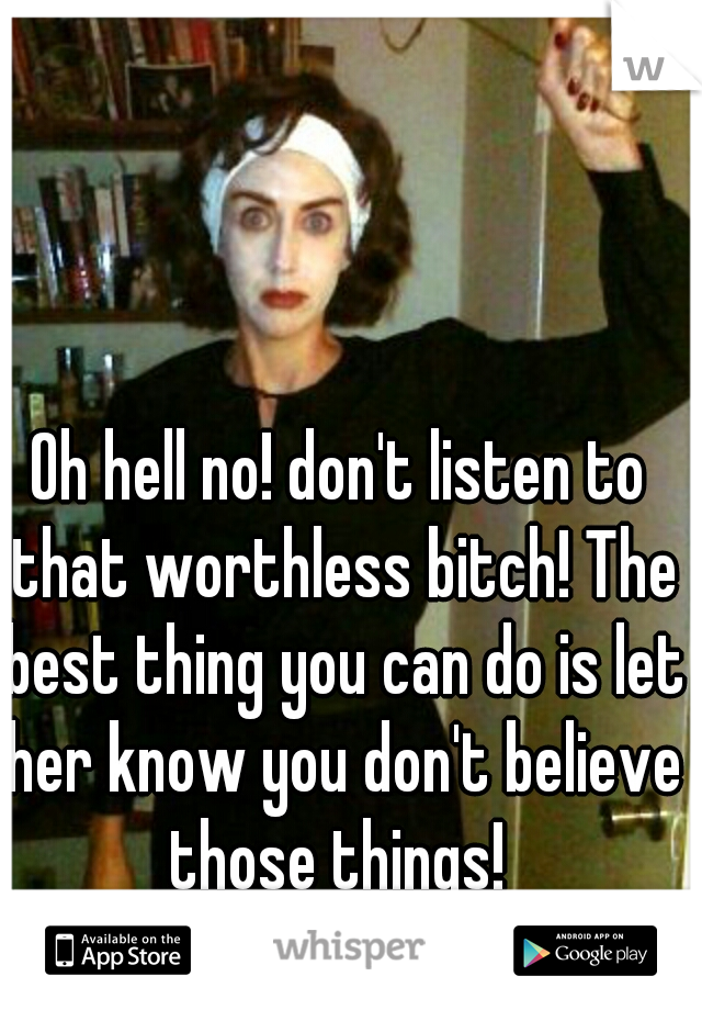 Oh hell no! don't listen to that worthless bitch! The best thing you can do is let her know you don't believe those things! 