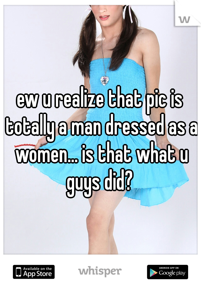 ew u realize that pic is totally a man dressed as a women... is that what u guys did? 