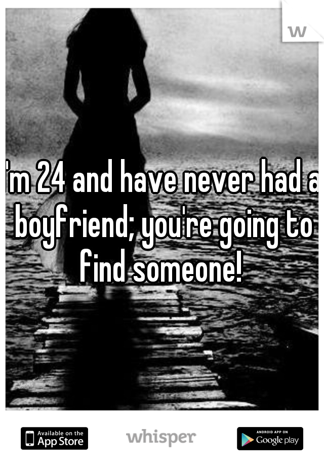 I'm 24 and have never had a boyfriend; you're going to find someone! 