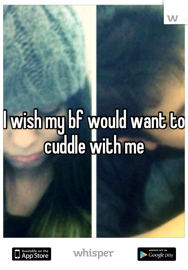 I wish my bf would want to cuddle with me