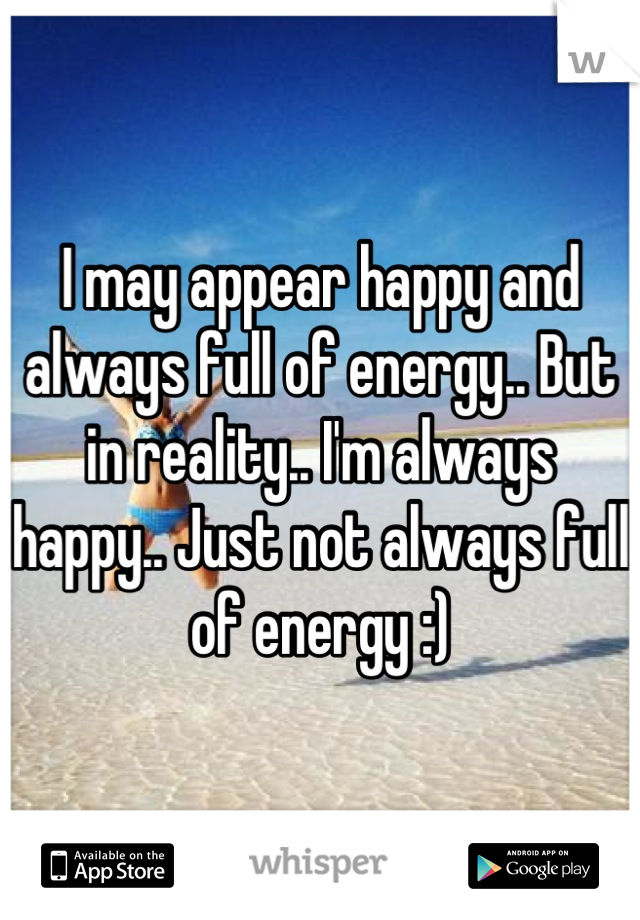 I may appear happy and always full of energy.. But in reality.. I'm always happy.. Just not always full of energy :)