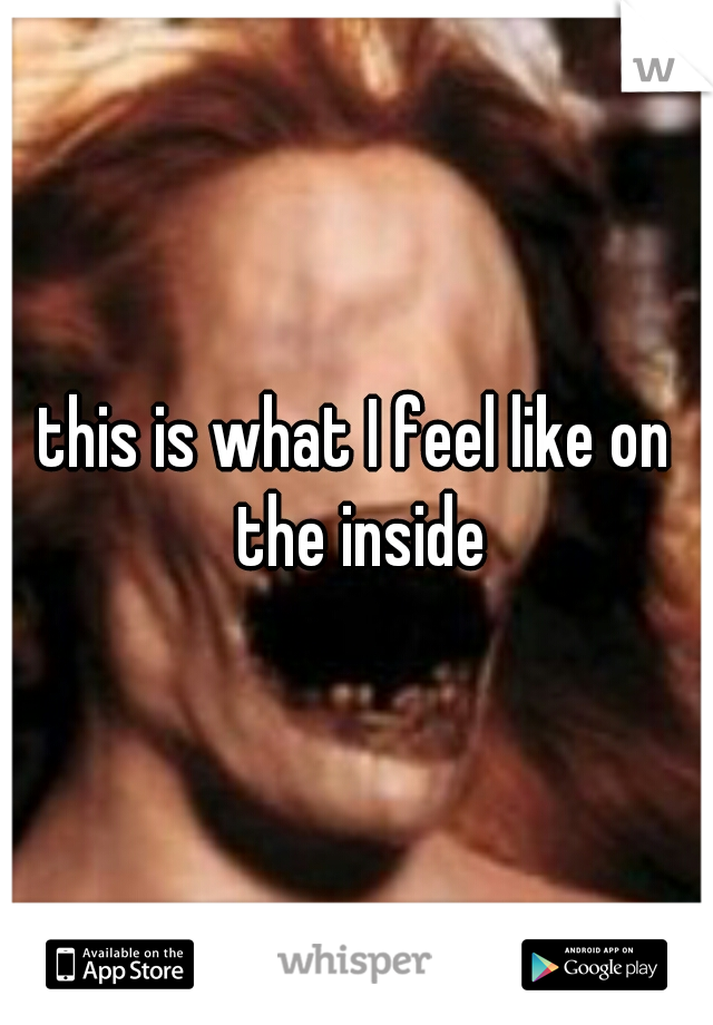 this is what I feel like on the inside