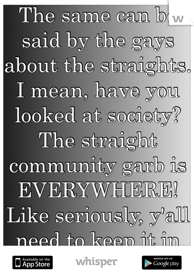 The same can be said by the gays about the straights. I mean, have you looked at society? The straight community garb is EVERYWHERE! Like seriously, y'all need to keep it in the bedroom! 