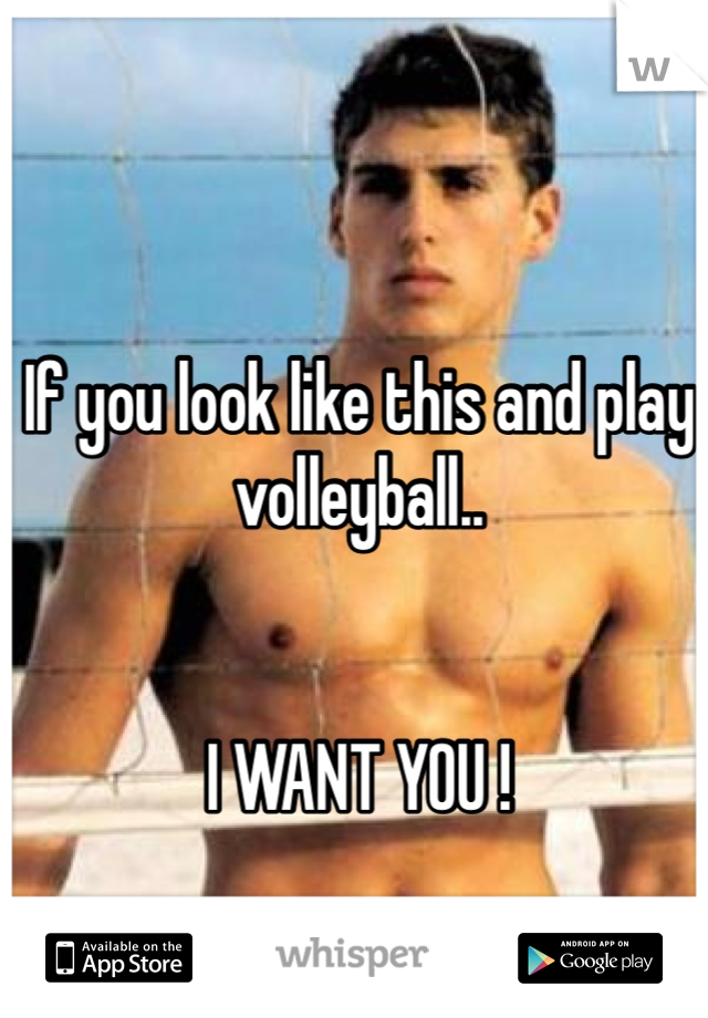 If you look like this and play volleyball.. 


I WANT YOU ! 