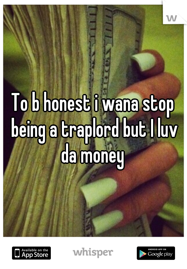 To b honest i wana stop being a traplord but I luv da money 