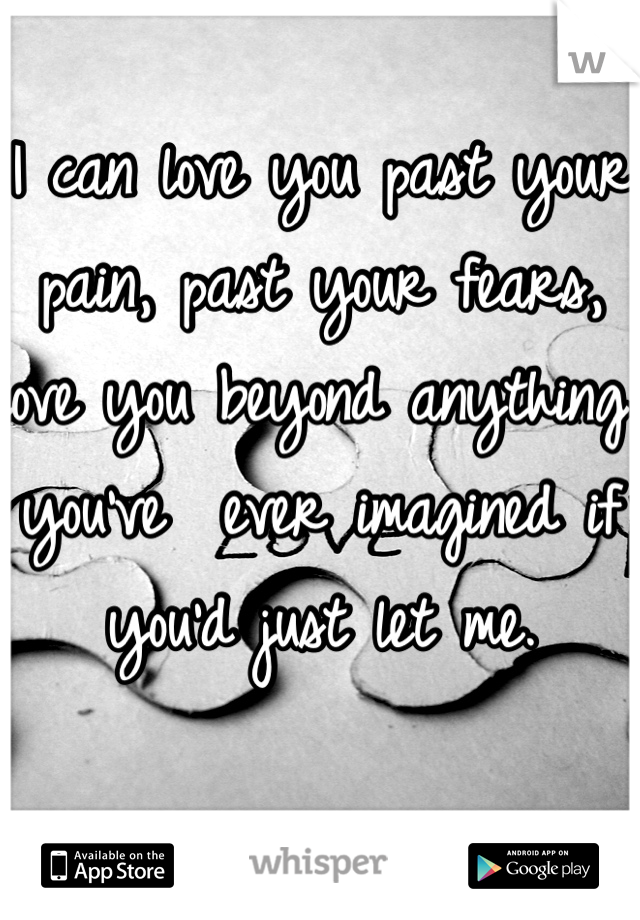 I can love you past your pain, past your fears, love you beyond anything you've  ever imagined if you'd just let me. 