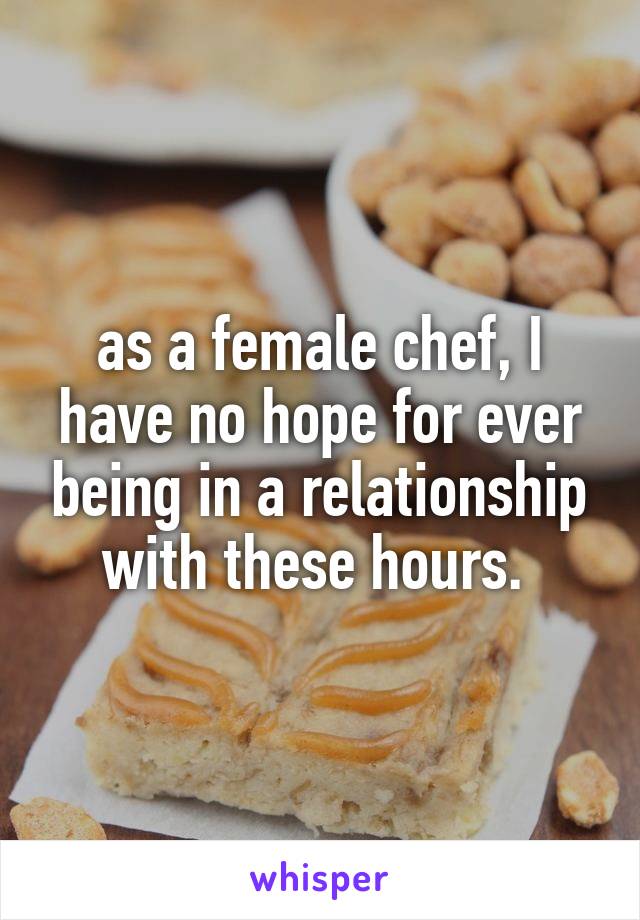 as a female chef, I have no hope for ever being in a relationship with these hours. 
