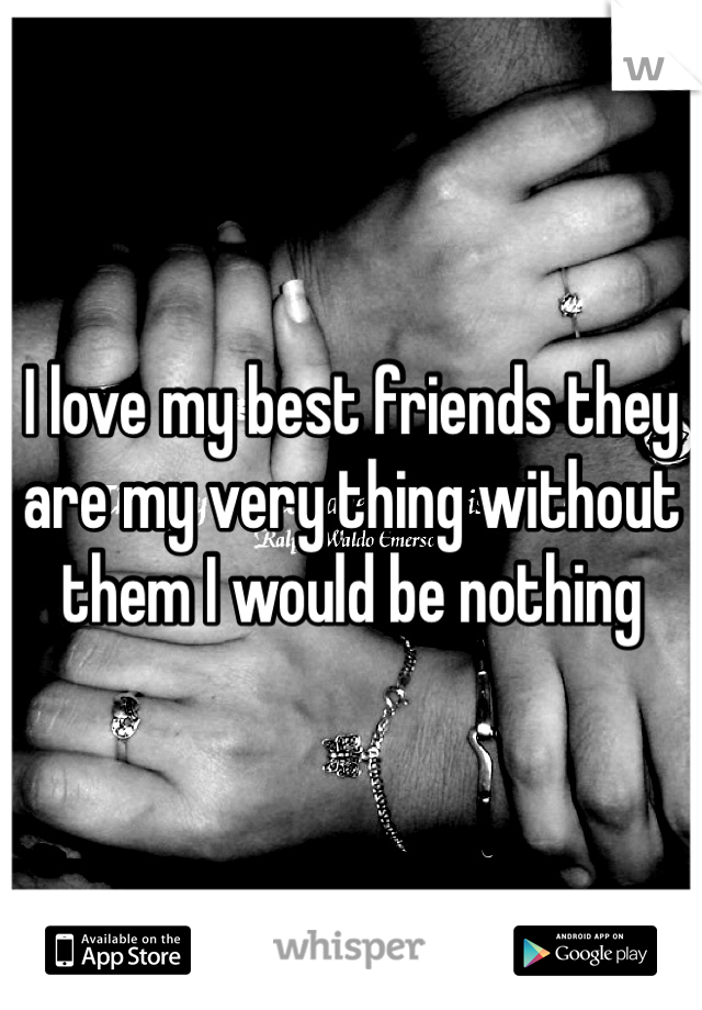 I love my best friends they are my very thing without them I would be nothing 