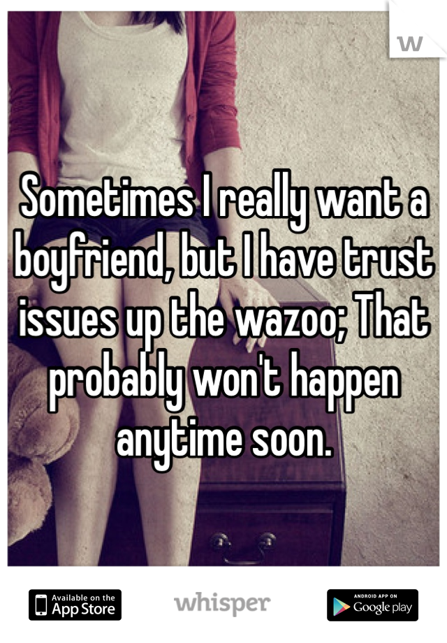 Sometimes I really want a boyfriend, but I have trust issues up the wazoo; That probably won't happen anytime soon.