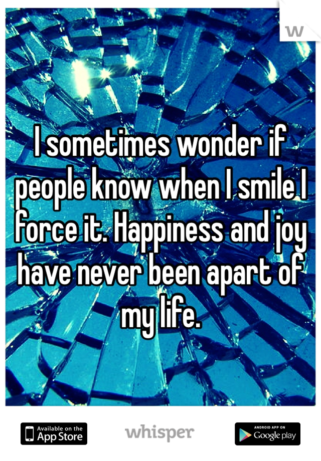 I sometimes wonder if people know when I smile I force it. Happiness and joy have never been apart of my life. 