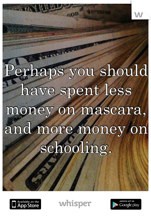 Perhaps you should have spent less money on mascara, and more money on schooling. 