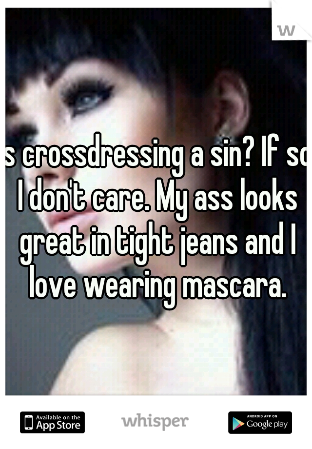 Is crossdressing a sin? If so I don't care. My ass looks great in tight jeans and I love wearing mascara.