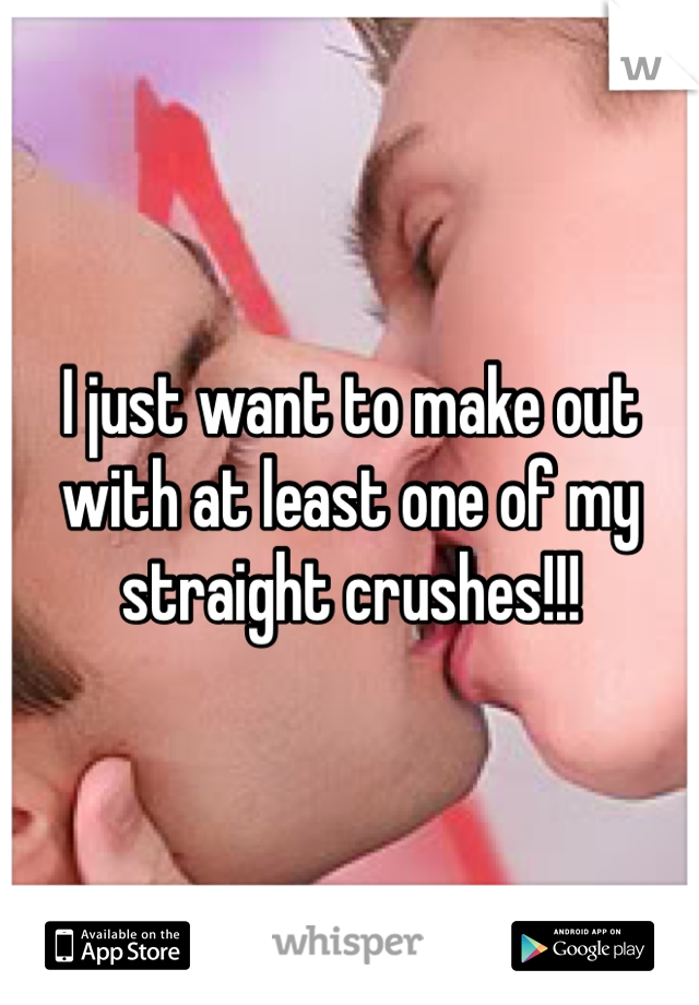 I just want to make out with at least one of my straight crushes!!!