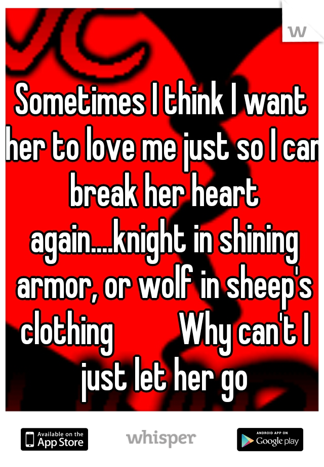 Sometimes I think I want her to love me just so I can break her heart again....knight in shining armor, or wolf in sheep's clothing



Why can't I just let her go