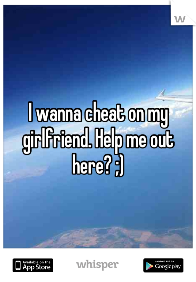 I wanna cheat on my girlfriend. Help me out here? ;)