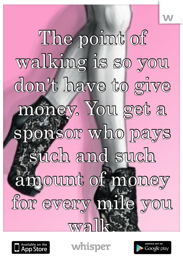 The point of walking is so you don't have to give money. You get a sponsor who pays such and such amount of money for every mile you walk. 