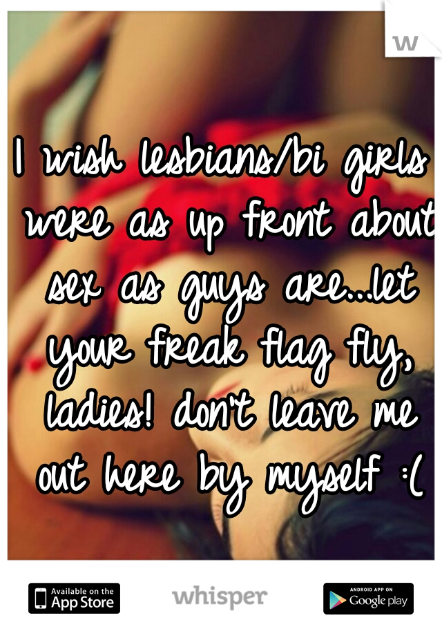 I wish lesbians/bi girls were as up front about sex as guys are...let your freak flag fly, ladies! don't leave me out here by myself :(