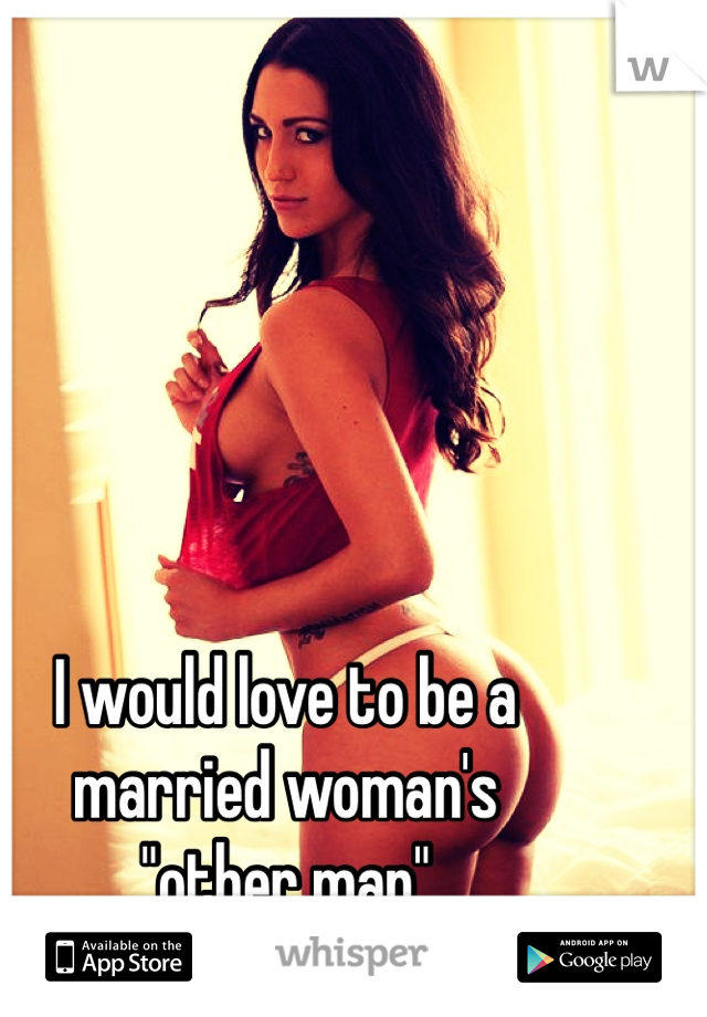I would love to be a
married woman's
"other man"