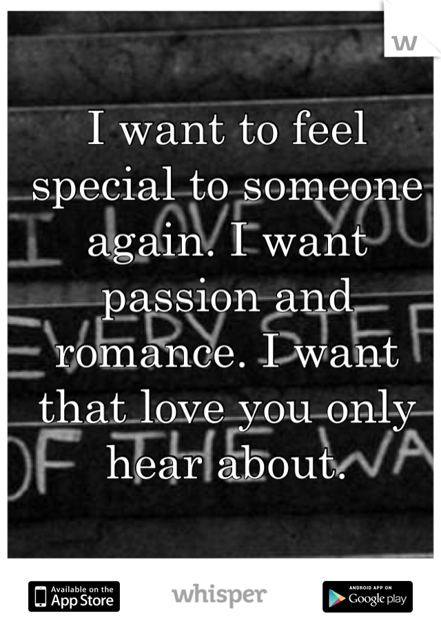 I want to feel special to someone again. I want passion and romance. I want that love you only hear about.
