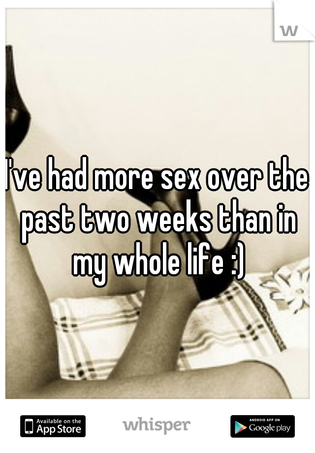 I've had more sex over the past two weeks than in my whole life :)