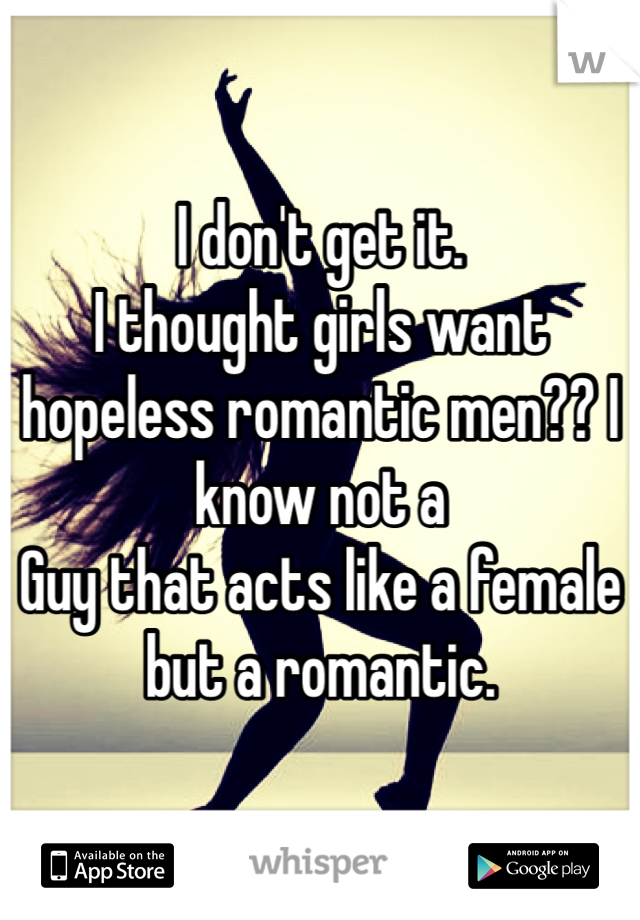 I don't get it. 
I thought girls want hopeless romantic men?? I know not a 
Guy that acts like a female but a romantic. 
