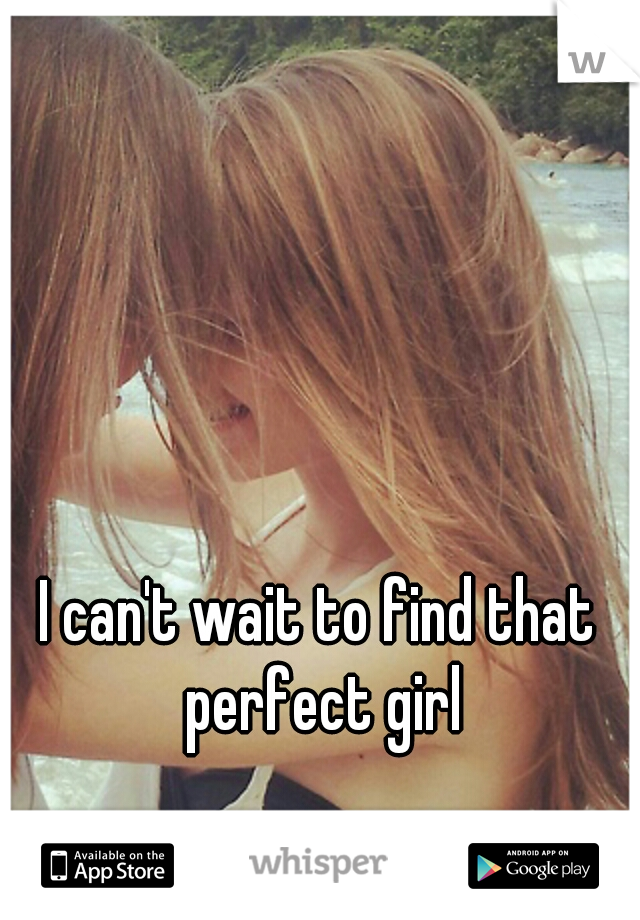 I can't wait to find that perfect girl