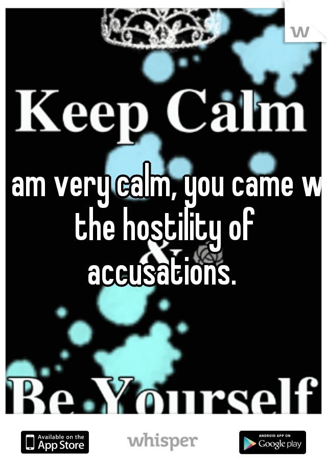 i am very calm, you came w the hostility of accusations. 