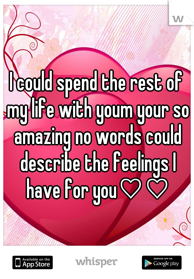I could spend the rest of my life with youm your so amazing no words could describe the feelings I have for you♡♡