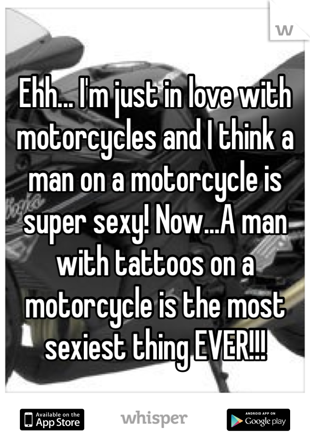 Ehh... I'm just in love with motorcycles and I think a man on a motorcycle is super sexy! Now...A man with tattoos on a motorcycle is the most sexiest thing EVER!!! 