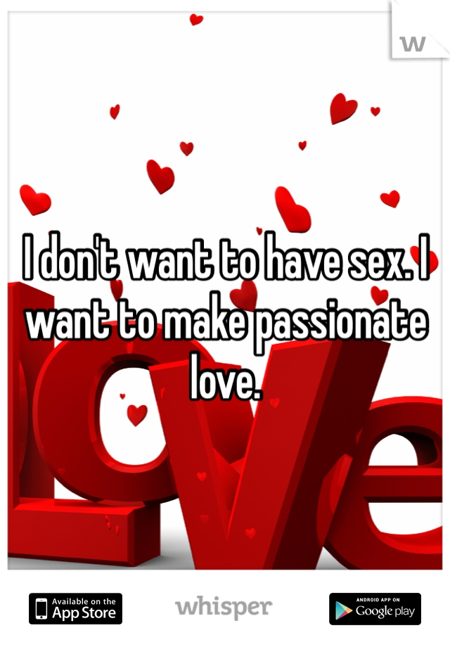 I don't want to have sex. I want to make passionate love.