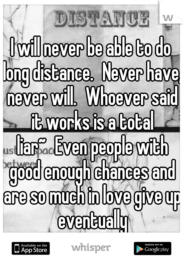 I will never be able to do long distance.
Never have, never will.
Whoever said it works is a total liar~
Even people with good enough chances and are so much in love give up eventually