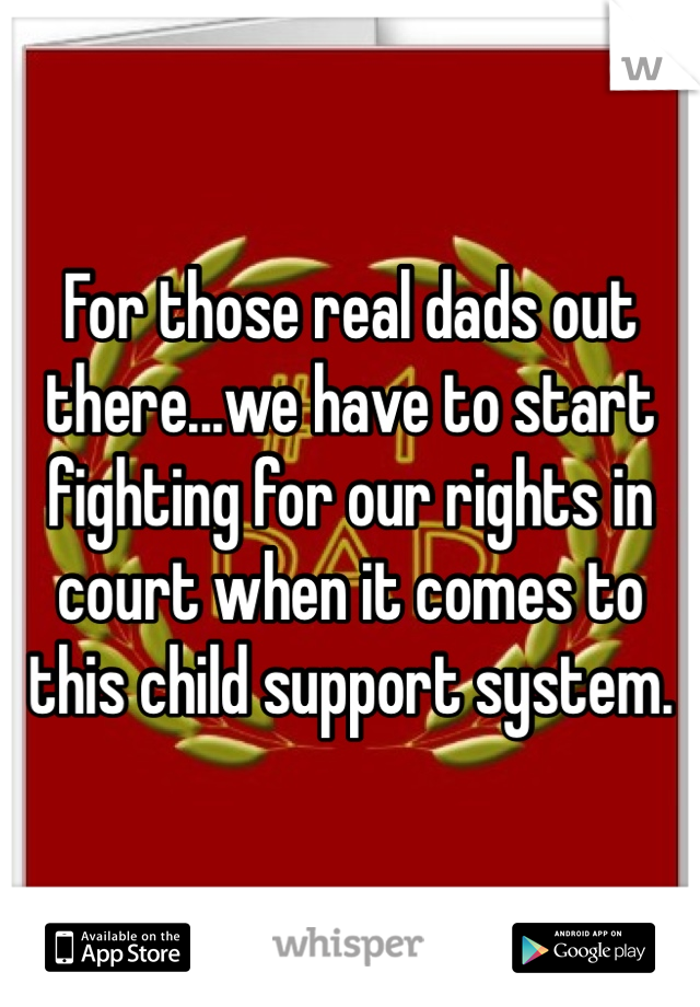 For those real dads out there...we have to start fighting for our rights in court when it comes to this child support system. 