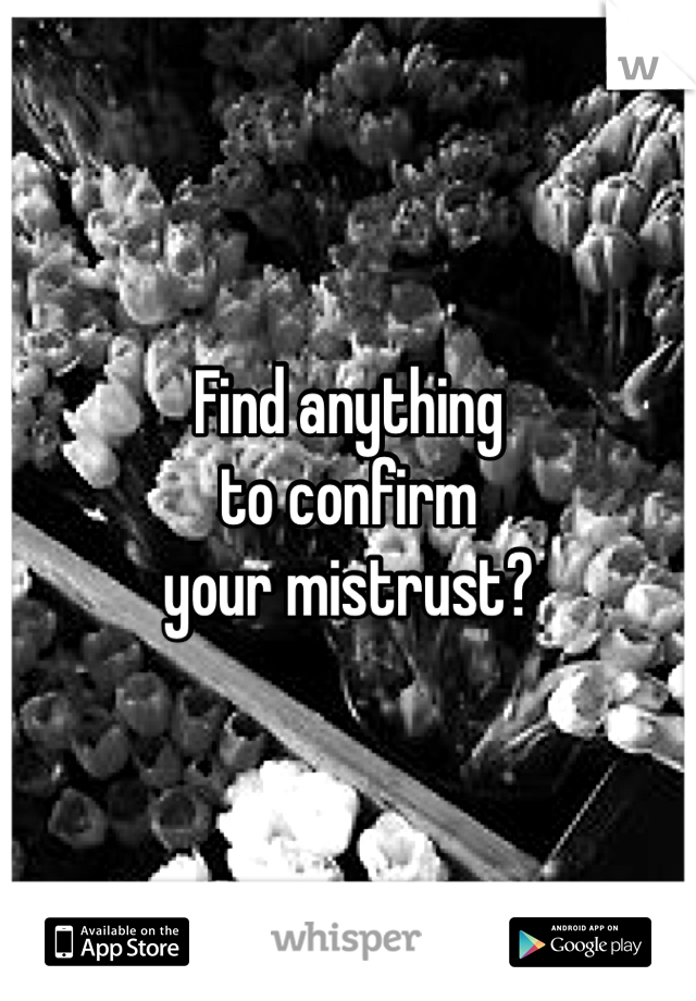 Find anything
to confirm
your mistrust?