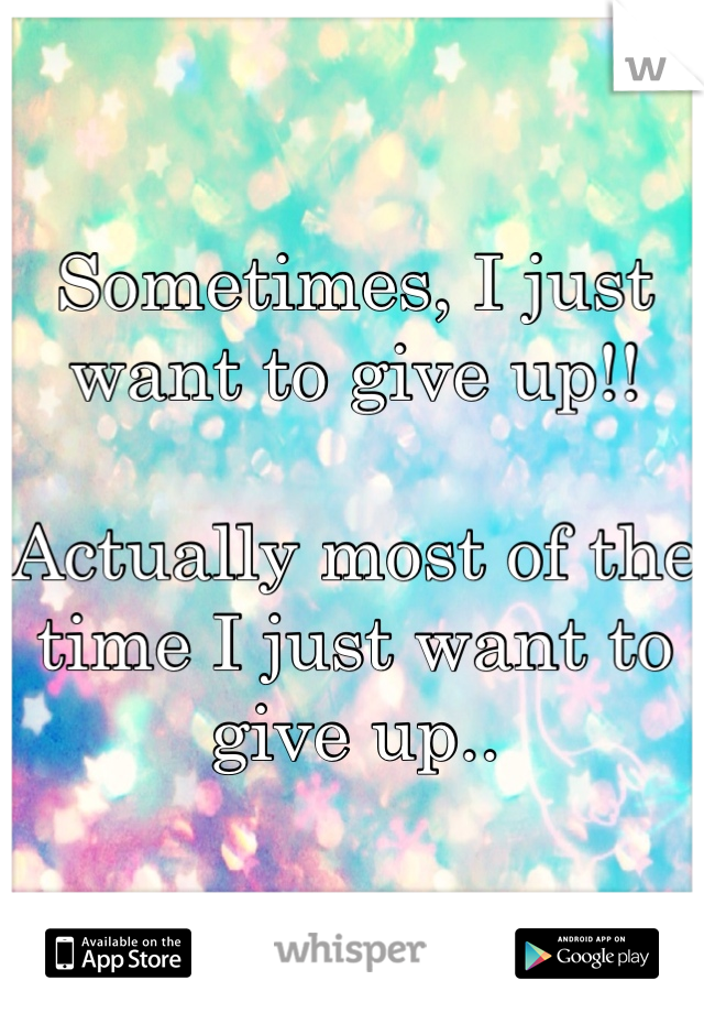 Sometimes, I just want to give up!!

Actually most of the time I just want to give up..