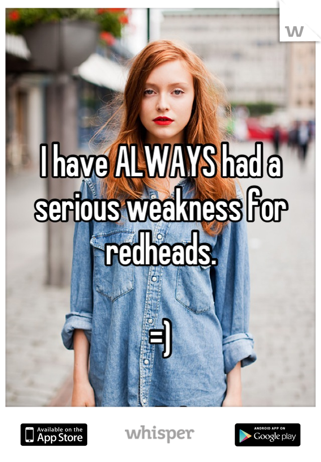 I have ALWAYS had a serious weakness for redheads.

=)

Still do