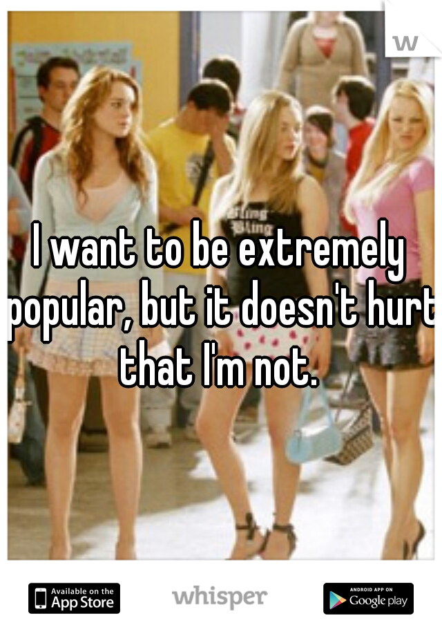 I want to be extremely popular, but it doesn't hurt that I'm not. 