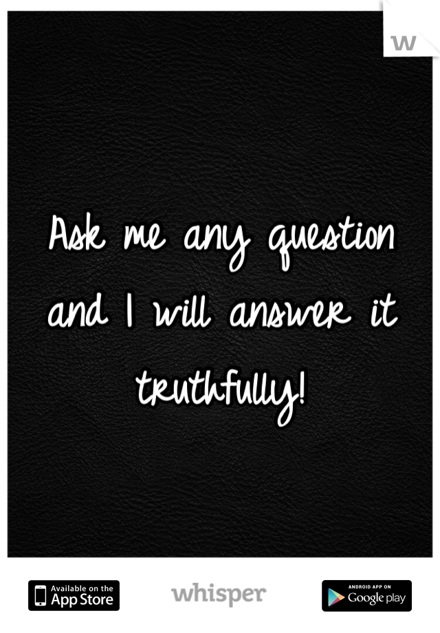 Ask me any question and I will answer it truthfully! 