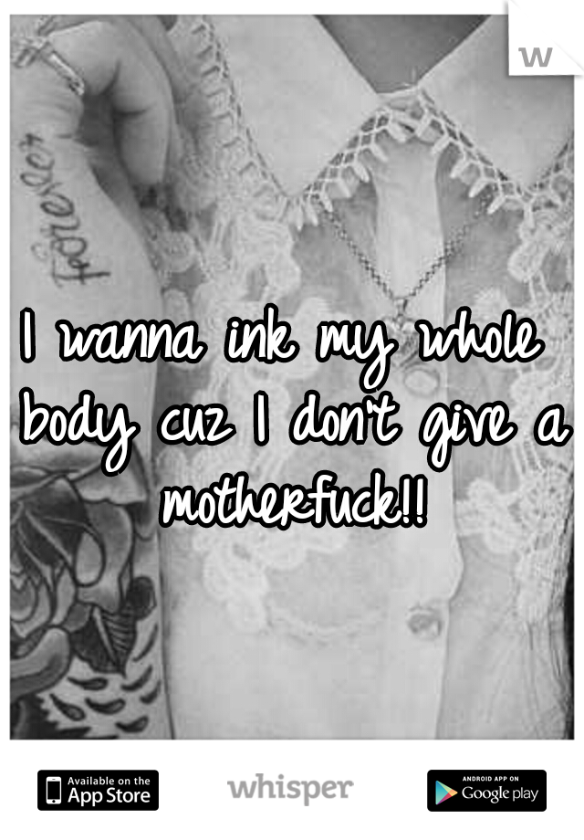 I wanna ink my whole body cuz I don't give a motherfuck!!