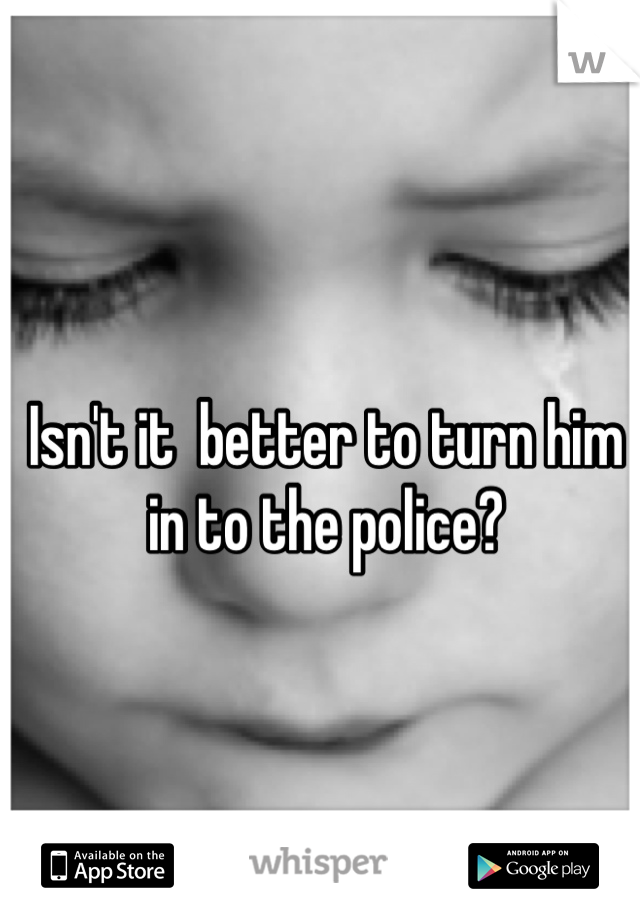 Isn't it  better to turn him in to the police?
 