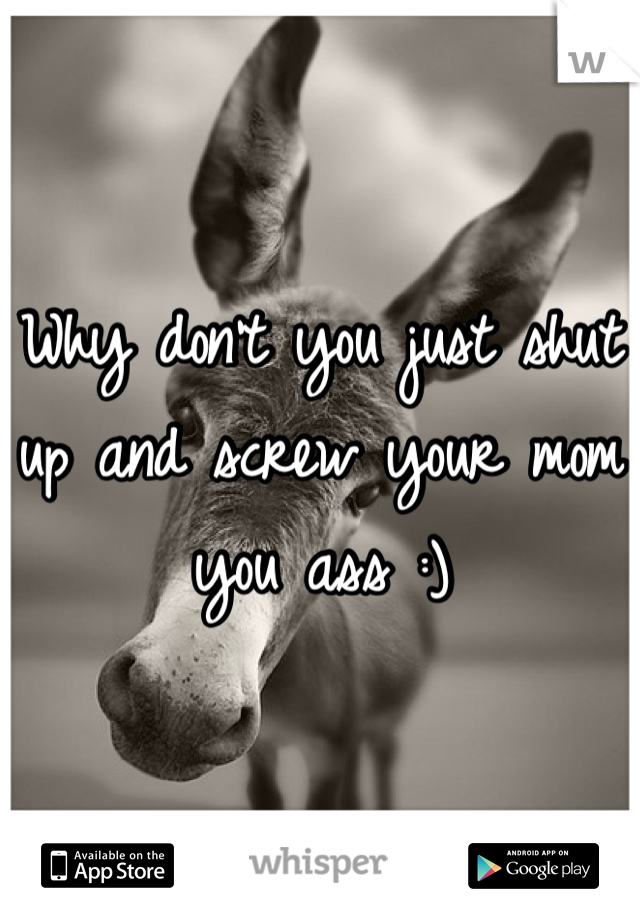 Why don't you just shut up and screw your mom you ass :)